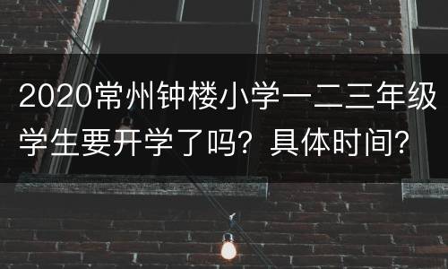 2020常州钟楼小学一二三年级学生要开学了吗？具体时间？