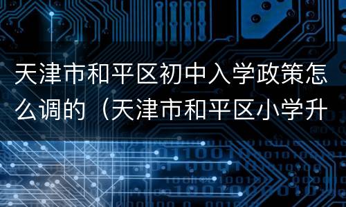天津市和平区初中入学政策怎么调的（天津市和平区小学升初中政策）