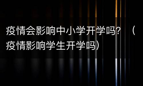 疫情会影响中小学开学吗？（疫情影响学生开学吗）