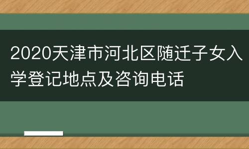 2020天津市河北区随迁子女入学登记地点及咨询电话