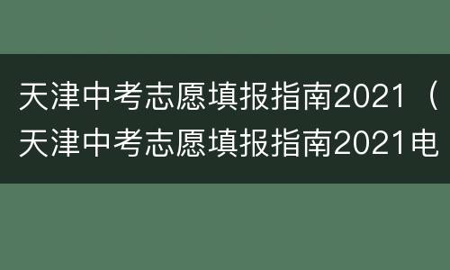 天津中考志愿填报指南2021（天津中考志愿填报指南2021电子版）