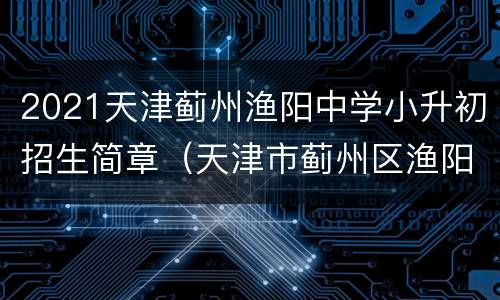 2021天津蓟州渔阳中学小升初招生简章（天津市蓟州区渔阳中学什么时候招生）