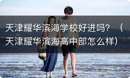 天津耀华滨海学校好进吗？（天津耀华滨海高中部怎么样）