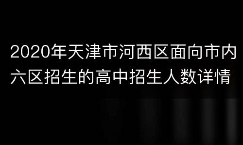 2020年天津市河西区面向市内六区招生的高中招生人数详情