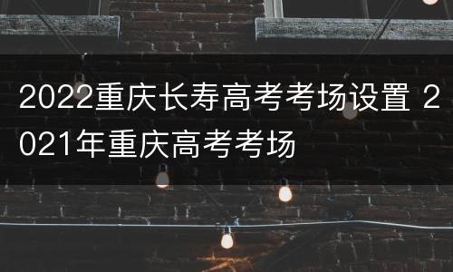 2022重庆长寿高考考场设置 2021年重庆高考考场