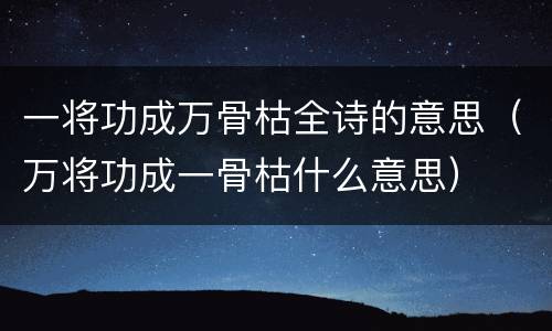 一将功成万骨枯全诗的意思（万将功成一骨枯什么意思）