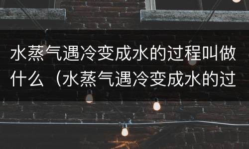 水蒸气遇冷变成水的过程叫做什么（水蒸气遇冷变成水的过程叫做什么变化）