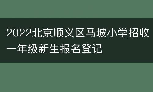 2022北京顺义区马坡小学招收一年级新生报名登记