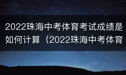 2022珠海中考体育考试成绩是如何计算（2022珠海中考体育考试成绩是如何计算的）