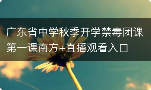 广东省中学秋季开学禁毒团课第一课南方+直播观看入口