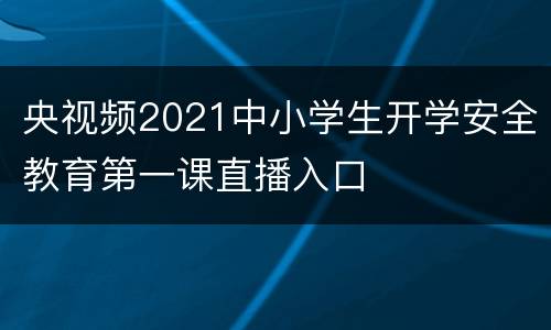 央视频2021中小学生开学安全教育第一课直播入口