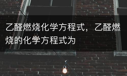 乙醛燃烧化学方程式，乙醛燃烧的化学方程式为