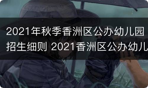 2021年秋季香洲区公办幼儿园招生细则 2021香洲区公办幼儿园招生系统