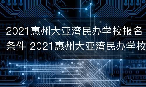 2021惠州大亚湾民办学校报名条件 2021惠州大亚湾民办学校报名条件及要求