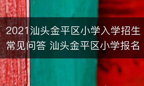 2021汕头金平区小学入学招生常见问答 汕头金平区小学报名
