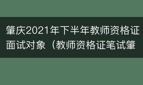 肇庆2021年下半年教师资格证面试对象（教师资格证笔试肇庆在哪里）