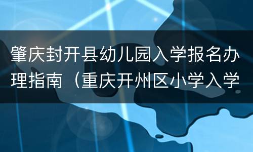 肇庆封开县幼儿园入学报名办理指南（重庆开州区小学入学报名时间）