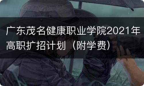 广东茂名健康职业学院2021年高职扩招计划（附学费）