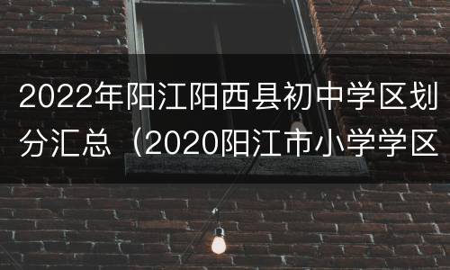 2022年阳江阳西县初中学区划分汇总（2020阳江市小学学区划分）
