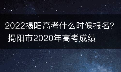 2022揭阳高考什么时候报名？ 揭阳市2020年高考成绩
