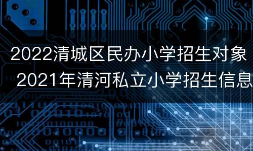 2022清城区民办小学招生对象 2021年清河私立小学招生信息
