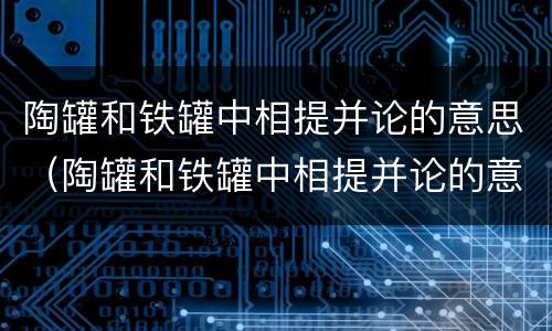 陶罐和铁罐中相提并论的意思（陶罐和铁罐中相提并论的意思是什么）