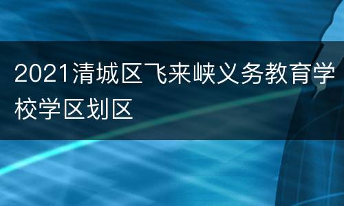 2021清城区飞来峡义务教育学校学区划区