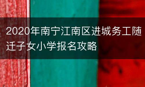 2020年南宁江南区进城务工随迁子女小学报名攻略