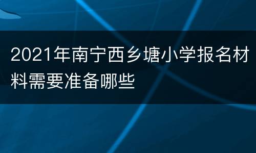 2021年南宁西乡塘小学报名材料需要准备哪些