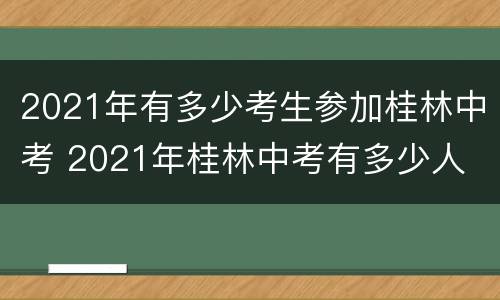 2021年有多少考生参加桂林中考 2021年桂林中考有多少人