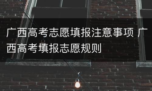 广西高考志愿填报注意事项 广西高考填报志愿规则