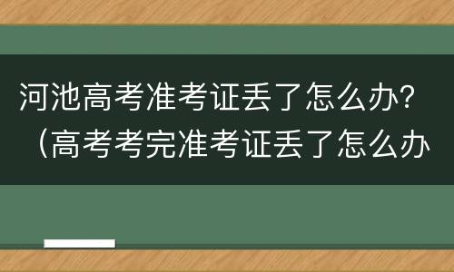 河池高考准考证丢了怎么办？（高考考完准考证丢了怎么办?）