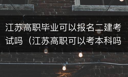 江苏高职毕业可以报名二建考试吗（江苏高职可以考本科吗）