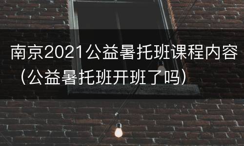 南京2021公益暑托班课程内容（公益暑托班开班了吗）