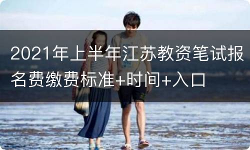 2021年上半年江苏教资笔试报名费缴费标准+时间+入口