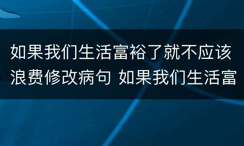 如果我们生活富裕了就不应该浪费修改病句 如果我们生活富裕了就不应该浪费修改病句是什么