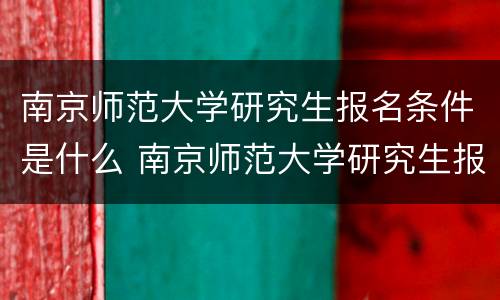 南京师范大学研究生报名条件是什么 南京师范大学研究生报名条件是什么意思
