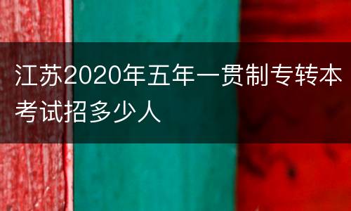 江苏2020年五年一贯制专转本考试招多少人
