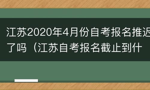 江苏2020年4月份自考报名推迟了吗（江苏自考报名截止到什么时候）