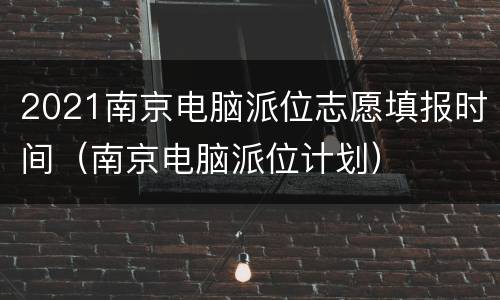 2021南京电脑派位志愿填报时间（南京电脑派位计划）
