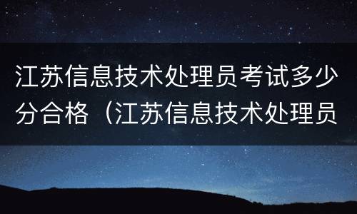 江苏信息技术处理员考试多少分合格（江苏信息技术处理员考试多少分合格啊）