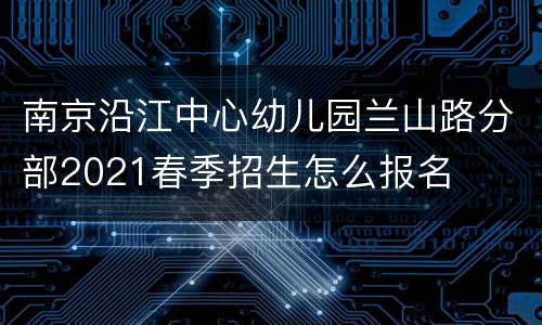 南京沿江中心幼儿园兰山路分部2021春季招生怎么报名