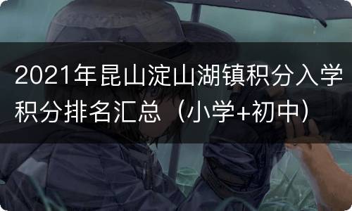 2021年昆山淀山湖镇积分入学积分排名汇总（小学+初中）