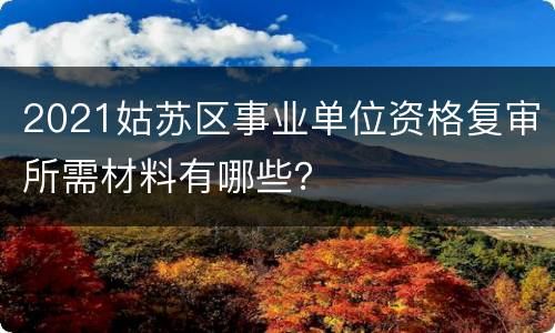 2021姑苏区事业单位资格复审所需材料有哪些？