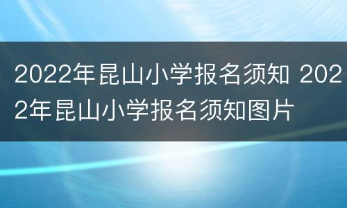 2022年昆山小学报名须知 2022年昆山小学报名须知图片
