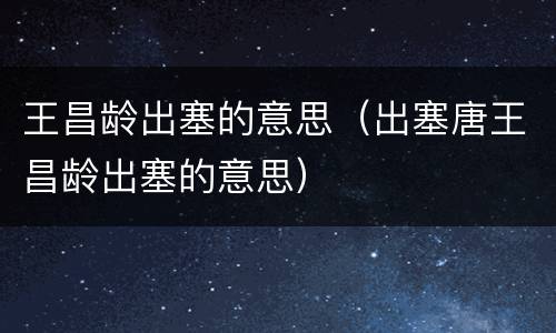 王昌龄出塞的意思（出塞唐王昌龄出塞的意思）