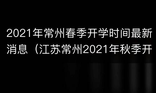 2021年常州春季开学时间最新消息（江苏常州2021年秋季开学时间公布）