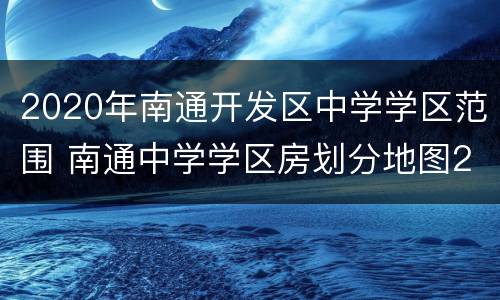 2020年南通开发区中学学区范围 南通中学学区房划分地图2020