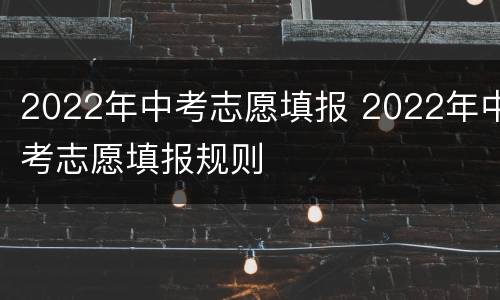 2022年中考志愿填报 2022年中考志愿填报规则