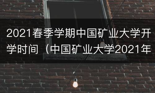 2021春季学期中国矿业大学开学时间（中国矿业大学2021年秋季开学时间）